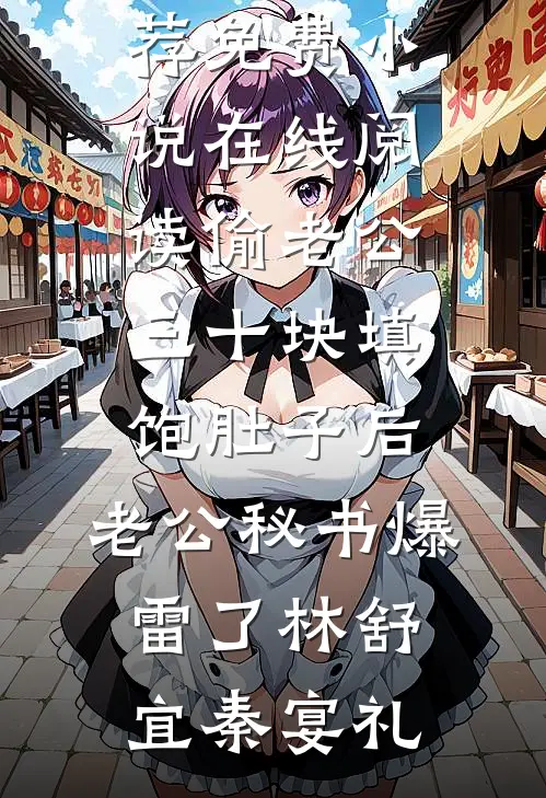 偷老公三十块填饱肚子后，老公秘书爆雷了林舒宜秦宴礼免费小说推荐_免费小说在线阅读偷老公三十块填饱肚子后，老公秘书爆雷了(林舒宜秦宴礼)