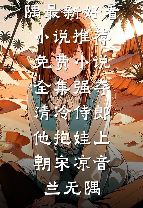 强夺清冷侍郎，他抱娃上朝(宋凉音兰无隅)最新好看小说推荐_免费小说全集强夺清冷侍郎，他抱娃上朝宋凉音兰无隅