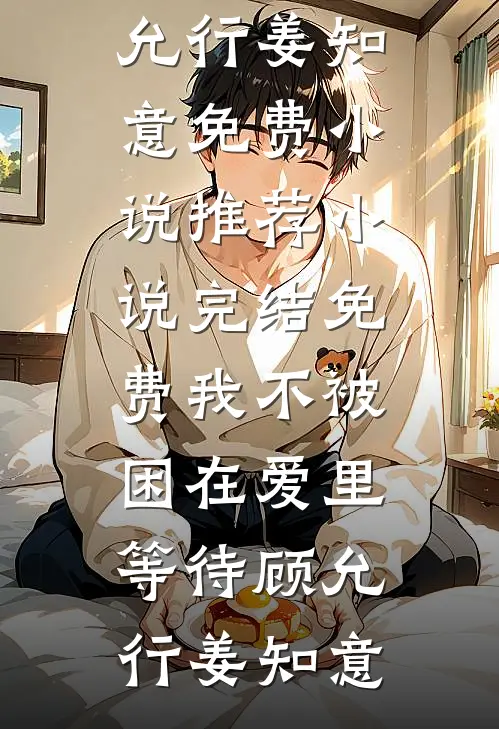 我不被困在爱里等待(顾允行姜知意)免费小说推荐_小说完结免费我不被困在爱里等待顾允行姜知意