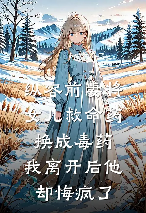 纵容前妻将女儿救命药换成毒药，我离开后他却悔疯了