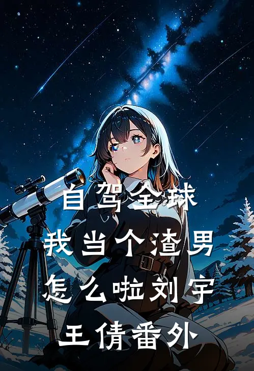 自驾全球，我当个渣男怎么啦刘宇王倩番外
