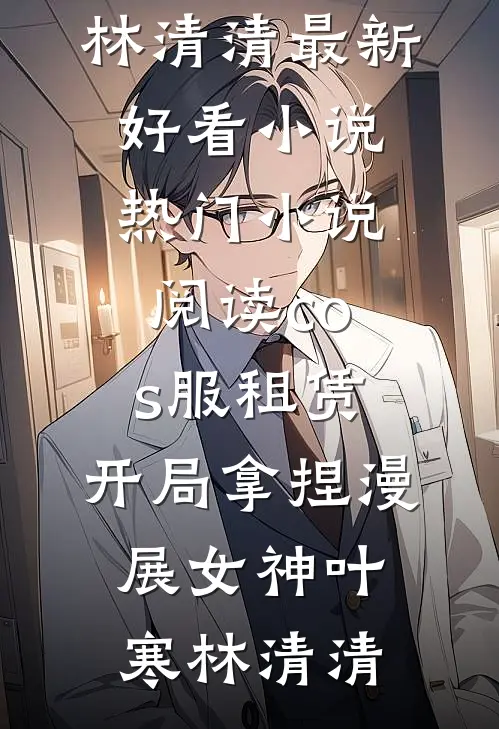 cos服租赁，开局拿捏漫展女神叶寒林清清最新好看小说_热门小说阅读cos服租赁，开局拿捏漫展女神叶寒林清清
