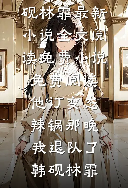 他订变态辣锅那晚，我退队了(韩砚林霏)最新小说全文阅读_免费小说免费阅读他订变态辣锅那晚，我退队了(韩砚林霏)