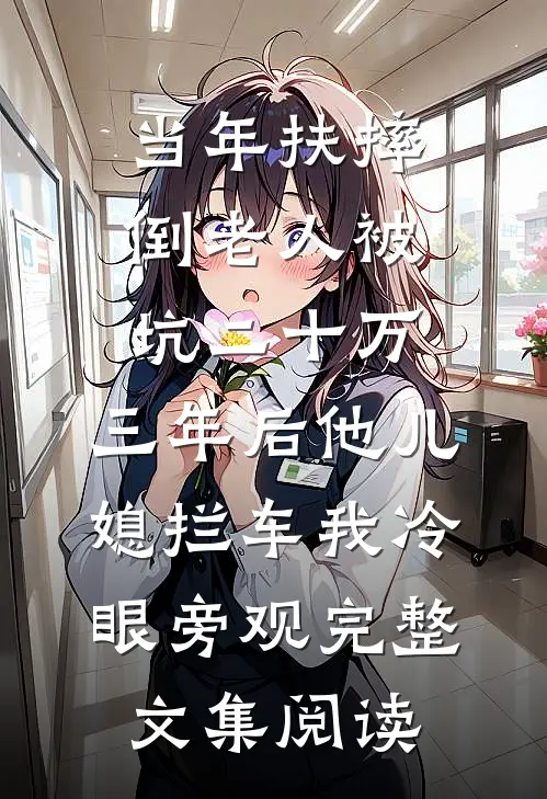 当年扶摔倒老人被坑二十万，三年后他儿媳拦车我冷眼旁观完整文集阅读