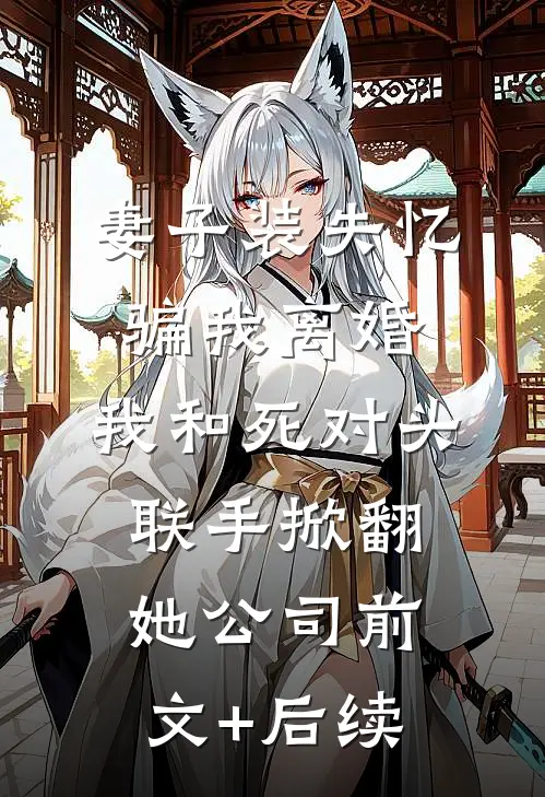 妻子装失忆骗我离婚，我和死对头联手掀翻她公司前文+后续