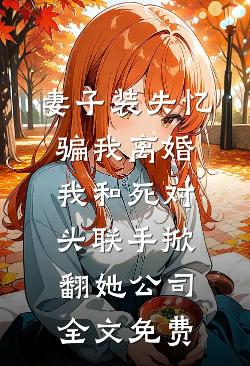 妻子装失忆骗我离婚，我和死对头联手掀翻她公司全文免费