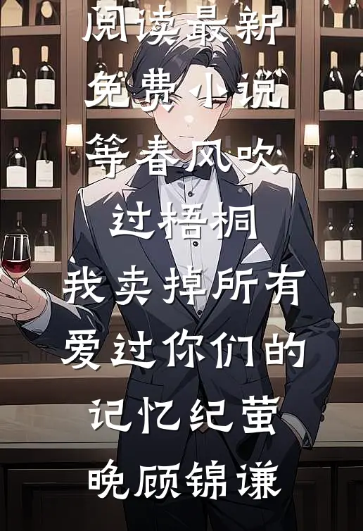等春风吹过梧桐，我卖掉所有爱过你们的记忆(纪萤晚顾锦谦)免费小说免费阅读_最新免费小说等春风吹过梧桐，我卖掉所有爱过你们的记忆(纪萤晚顾锦谦)