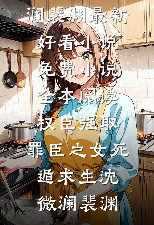 权臣强取，罪臣之女死遁求生(沈微澜裴渊)最新好看小说_免费小说全本阅读权臣强取，罪臣之女死遁求生沈微澜裴渊
