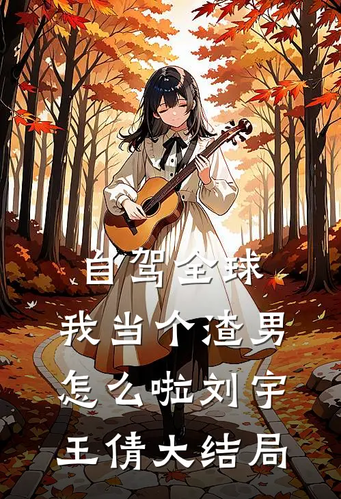 自驾全球，我当个渣男怎么啦刘宇王倩大结局
