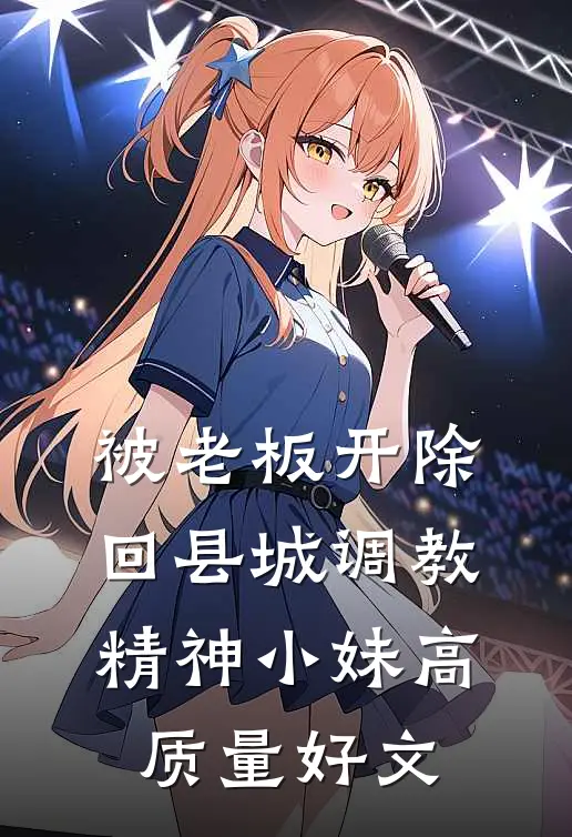 被老板开除，回县城调教精神小妹高质量好文