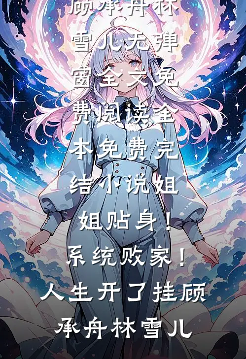 姐姐贴身！系统败家！人生开了挂顾承舟林雪儿无弹窗全文免费阅读_全本免费完结小说姐姐贴身！系统败家！人生开了挂顾承舟林雪儿