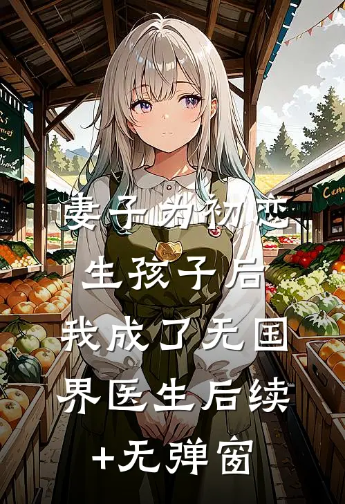 妻子为初恋生孩子后，我成了无国界医生后续+无弹窗