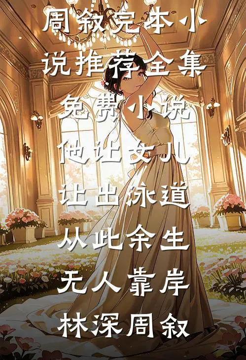 他让女儿让出泳道，从此余生无人靠岸林深周叙完本小说推荐_全集免费小说他让女儿让出泳道，从此余生无人靠岸(林深周叙)