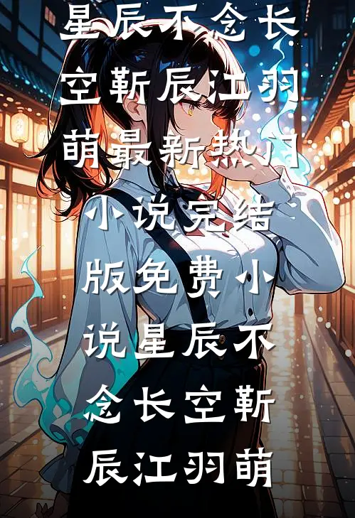 星辰不念长空(靳辰江羽萌)最新热门小说_完结版免费小说星辰不念长空靳辰江羽萌