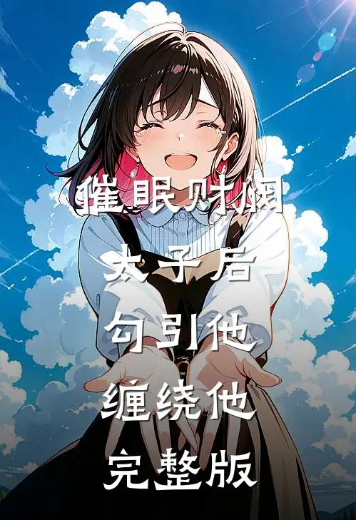 催眠财阀太子后，勾引他，缠绕他完整版