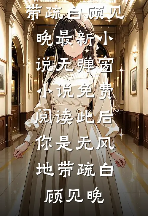 此后，你是无风地带疏白顾见晚最新小说_无弹窗小说免费阅读此后，你是无风地带(疏白顾见晚)