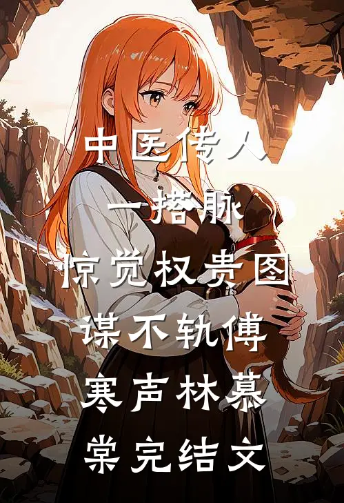 中医传人一搭脉，惊觉权贵图谋不轨傅寒声林慕棠完结文