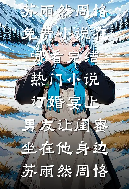 订婚宴上，男友让闺蜜坐在他身边苏雨然周恪免费小说在哪看_完结热门小说订婚宴上，男友让闺蜜坐在他身边苏雨然周恪