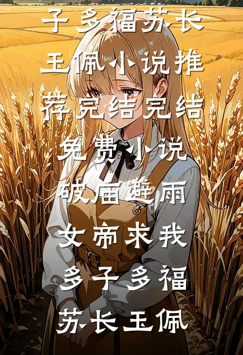 破庙避雨，女帝求我多子多福(苏长玉佩)小说推荐完结_完结免费小说破庙避雨，女帝求我多子多福(苏长玉佩)