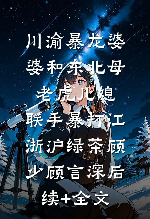 川渝暴龙婆婆和东北母老虎儿媳，联手暴打江浙沪绿茶顾少顾言深后续+全文