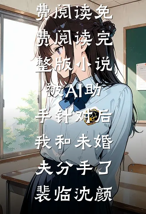 被AI助手针对后，我和未婚夫分手了(裴临沈颜)全文免费阅读_免费阅读完整版小说被AI助手针对后，我和未婚夫分手了(裴临沈颜)