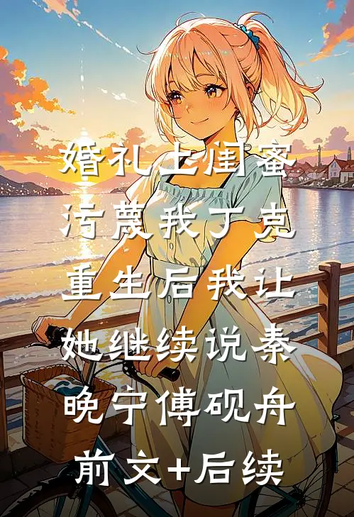 婚礼上闺蜜污蔑我丁克，重生后我让她继续说秦晚宁傅砚舟前文+后续