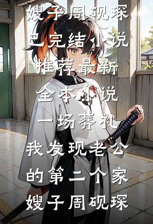 一场葬礼，我发现老公的第二个家嫂子周砚琛已完结小说推荐_最新全本小说一场葬礼，我发现老公的第二个家嫂子周砚琛
