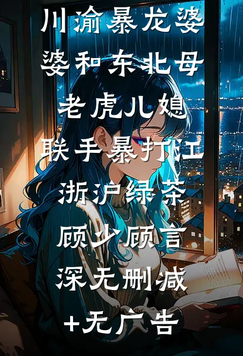川渝暴龙婆婆和东北母老虎儿媳，联手暴打江浙沪绿茶顾少顾言深无删减+无广告