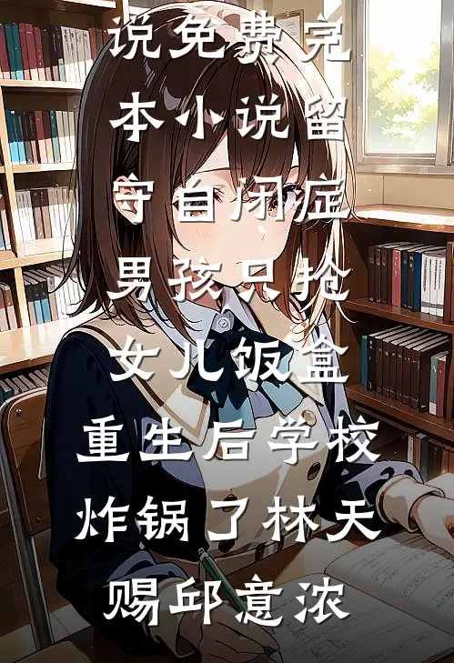 留守自闭症男孩只抢女儿饭盒，重生后学校炸锅了林天赐邱意浓热门小说_免费完本小说留守自闭症男孩只抢女儿饭盒，重生后学校炸锅了林天赐邱意浓