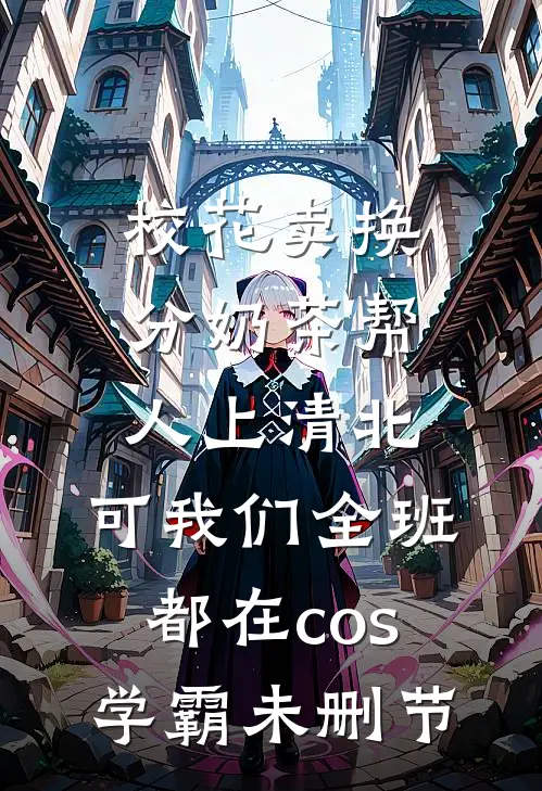 校花卖换分奶茶帮人上清北，可我们全班都在cos学霸未删节