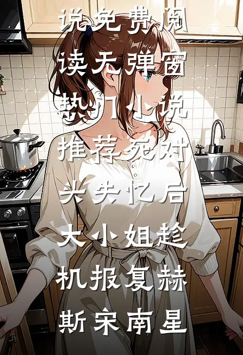 死对头失忆后，大小姐趁机报复(赫斯宋南星)小说免费阅读无弹窗_热门小说推荐死对头失忆后，大小姐趁机报复(赫斯宋南星)