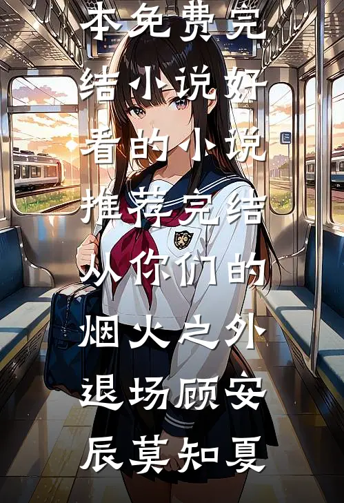 从你们的烟火之外退场顾安辰莫知夏全本免费完结小说_好看的小说推荐完结从你们的烟火之外退场顾安辰莫知夏