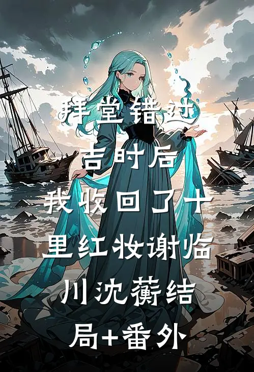 拜堂错过吉时后，我收回了十里红妆谢临川沈蘅结局+番外