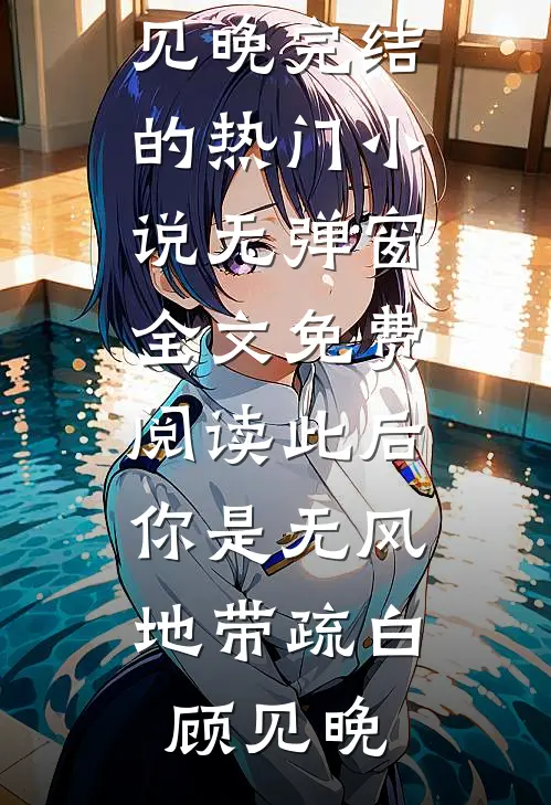 此后，你是无风地带(疏白顾见晚)完结的热门小说_无弹窗全文免费阅读此后，你是无风地带疏白顾见晚