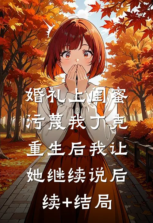 婚礼上闺蜜污蔑我丁克，重生后我让她继续说后续+结局