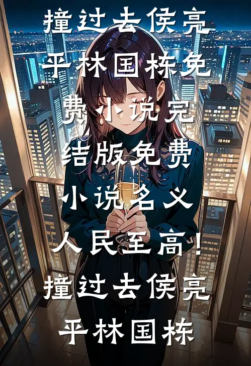 名义：人民至高！撞过去(侯亮平林国栋)免费小说_完结版免费小说名义：人民至高！撞过去侯亮平林国栋