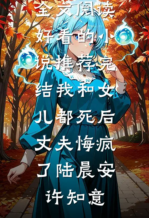 我和女儿都死后，丈夫悔疯了(陆晨安许知意)最新小说全文阅读_好看的小说推荐完结我和女儿都死后，丈夫悔疯了(陆晨安许知意)