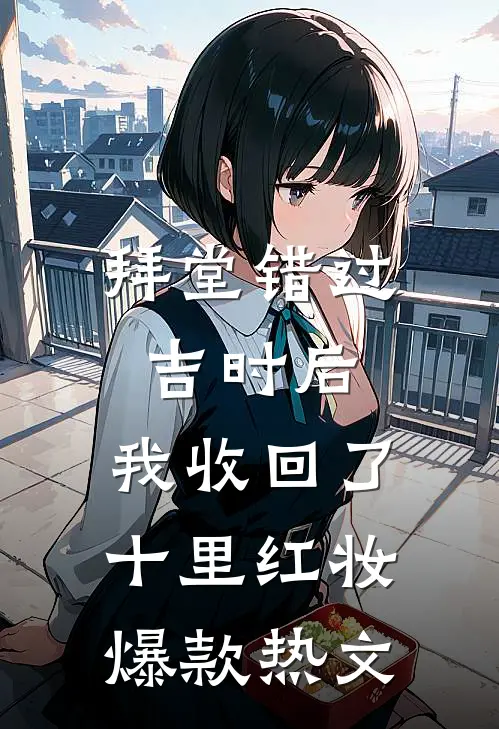 拜堂错过吉时后，我收回了十里红妆爆款热文