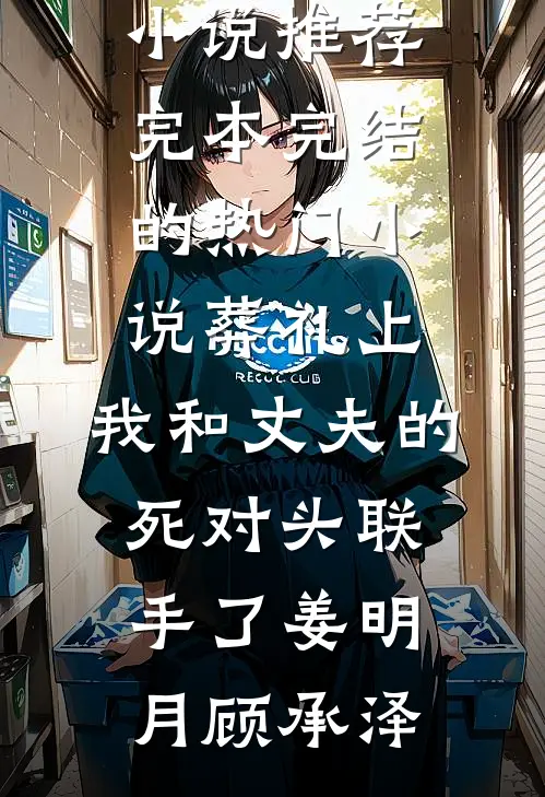 葬礼上，我和丈夫的死对头联手了姜明月顾承泽小说推荐完本_完结的热门小说葬礼上，我和丈夫的死对头联手了(姜明月顾承泽)