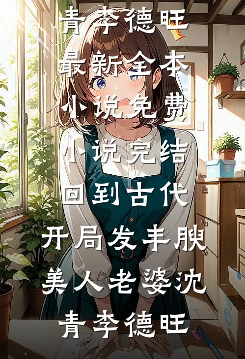 回到古代，开局发丰腴美人老婆沈青李德旺最新全本小说_免费小说完结回到古代，开局发丰腴美人老婆沈青李德旺
