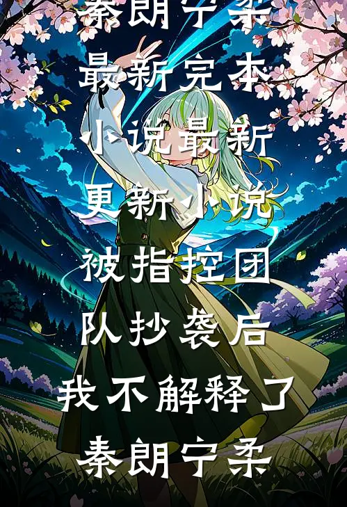被指控团队抄袭后，我不解释了(秦朗宁柔)最新完本小说_最新更新小说被指控团队抄袭后，我不解释了秦朗宁柔