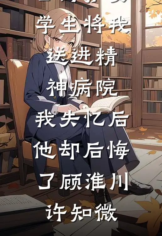 老公为护女学生将我送进精神病院，我失忆后他却后悔了(顾淮川许知微)网络热门小说_小说推荐完结老公为护女学生将我送进精神病院，我失忆后他却后悔了顾淮川许知微