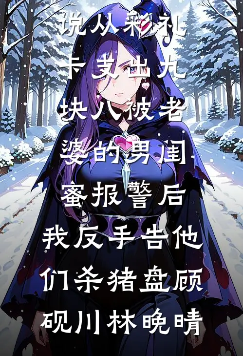 从彩礼卡支出九块八被老婆的男闺蜜报警后，我反手告他们杀猪盘(顾砚川林晚晴)完结版小说阅读_全本完结小说从彩礼卡支出九块八被老婆的男闺蜜报警后，我反手告他们杀猪盘顾砚川林晚晴
