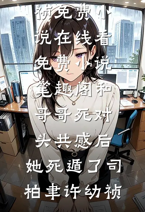 和哥哥死对头共感后，她死遁了(司柏聿许幼祯)免费小说在线看_免费小说笔趣阁和哥哥死对头共感后，她死遁了司柏聿许幼祯