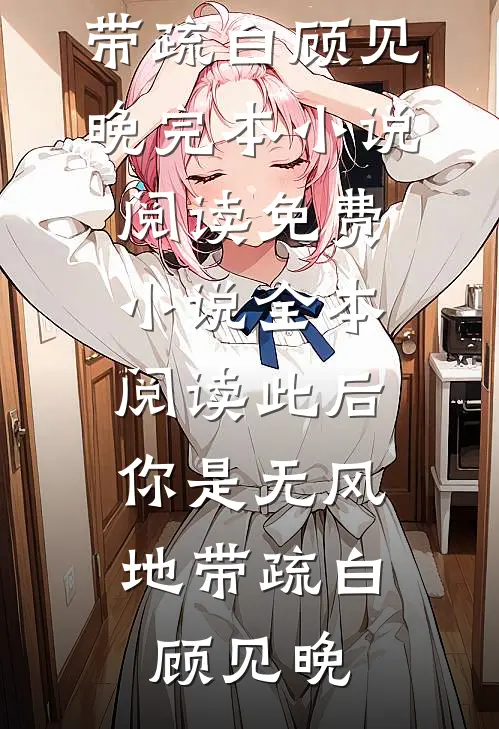 此后，你是无风地带疏白顾见晚完本小说阅读_免费小说全本阅读此后，你是无风地带疏白顾见晚