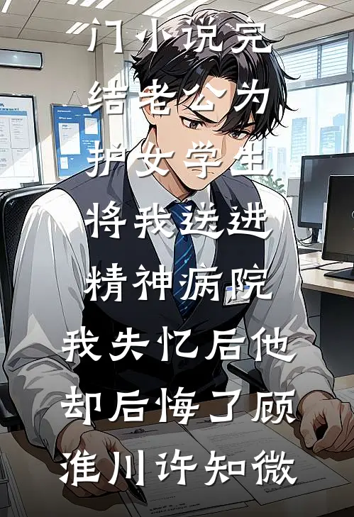 老公为护女学生将我送进精神病院，我失忆后他却后悔了顾淮川许知微免费小说完结版_热门小说完结老公为护女学生将我送进精神病院，我失忆后他却后悔了(顾淮川许知微)