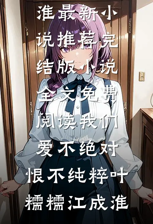 我们爱不绝对，恨不纯粹叶糯糯江成淮最新小说推荐_完结版小说全文免费阅读我们爱不绝对，恨不纯粹叶糯糯江成淮