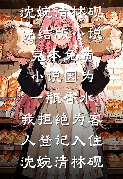 因为一瓶香水，我拒绝为客人登记入住沈婉清林砚完结版小说_完本免费小说因为一瓶香水，我拒绝为客人登记入住(沈婉清林砚)