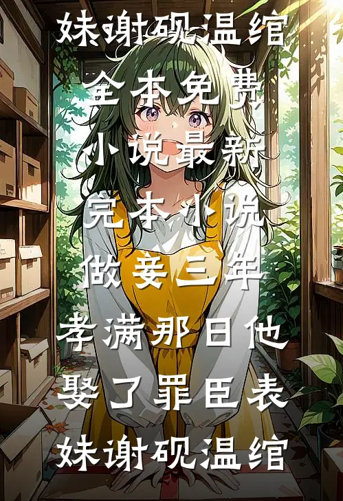 做妾三年，孝满那日他娶了罪臣表妹谢砚温绾全本免费小说_最新完本小说做妾三年，孝满那日他娶了罪臣表妹谢砚温绾