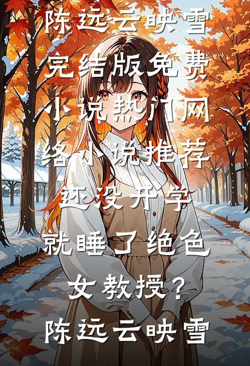 还没开学，就睡了绝色女教授？陈远云映雪完结版免费小说_热门网络小说推荐还没开学，就睡了绝色女教授？(陈远云映雪)